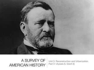 A SURVEY OF
AMERICAN HISTORY
Unit 3: Reconstruction and Urbanization

Part 3: Ulysses S. Grant (I)
 