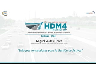 Miguel Valdés Flores
Departamento de Gestión Vial – Dirección de Vialidad - Chile
“Enfoques Innovadores para la Gestión de Activos”
 