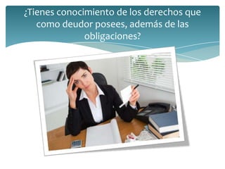 ¿Tienes conocimiento de los derechos que
como deudor posees, además de las
obligaciones?
 