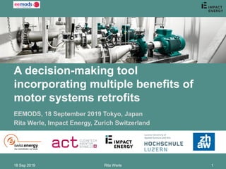 A decision-making tool
incorporating multiple benefits of
motor systems retrofits
EEMODS, 18 September 2019 Tokyo, Japan
Rita Werle, Impact Energy, Zurich Switzerland
18 Sep 2019 Rita Werle 1
 