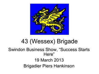 43 (Wessex) Brigade
Swindon Business Show, “Success Starts
                Here”
           19 March 2013
      Brigadier Piers Hankinson
 