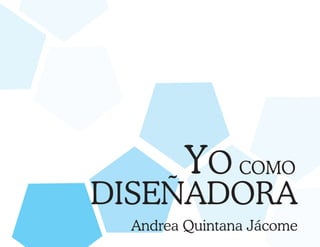 YO COMO
DISEÑADORA
 Andrea Quintana Jácome
 