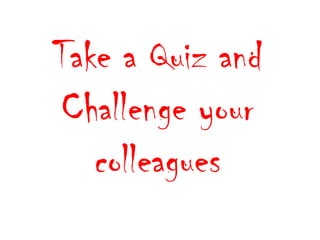 Take a Quiz and 
Challenge your 
colleagues 
 