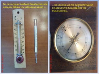 Στο σπίτι έχουμε διάφορα θερμόμετρα, που αφορούν βέβαια την καθημερινή χρήση … … και ίσως και μια πιο εμπεριστατωμένη ενημέρωση για τις μεταβολές της θερμοκρασίας… 