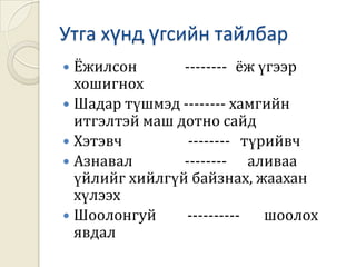 Бага гэж бүү басИх гэж бүү сүрдҮнэн үг хүчтэй.Олны тус ачтайАжил хийвэл дуусталДавс хийвэл уустал 