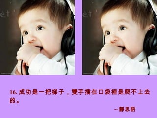 16. 成功是一把梯子，雙手插在口袋裡是爬不上去的。  ~ 靜思語   