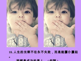 18. 人生的光榮不在永不失敗，而是能屢仆屢起。 困頓是成功的恩人。 ( 俗諺 )   