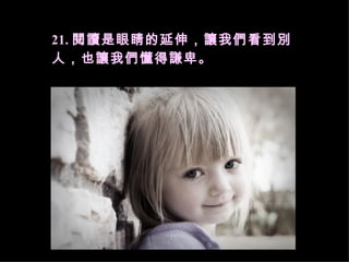 21. 閱讀是眼睛的延伸，讓我們看到別人，也讓我們懂得謙卑。 