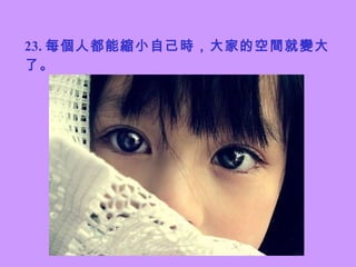 23. 每個人都能縮小自己時，大家的空間就變大了。 