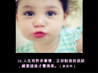 24. 人生有許多事情，正如船後的波紋，總要過後才覺得美。 （余光中） 