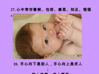 27. 心中常存善解、包容、感恩、知足、惜福。 28.   手心向下是助人，手心向上是求人； 助人快樂，求人痛苦。 