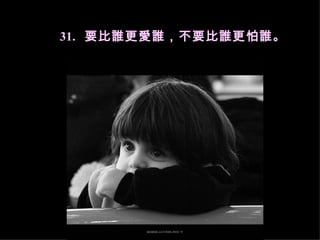 31.    要比誰更愛誰，不要比誰更怕誰。  