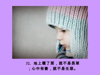 32.    地上種了菜，就不易長草；心中有善，就不易生惡。 