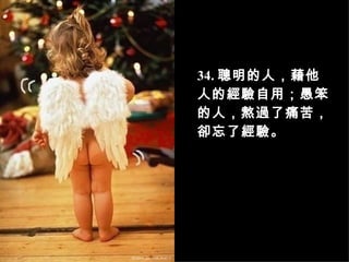 3 4 . 聰明的人，藉他人的經驗自用；愚笨的人，熬過了痛苦，卻忘了經驗。   