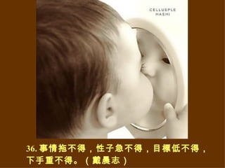 3 6 . 事情拖不得，性子急不得，目標低不得，下手重不得。（戴晨志） 