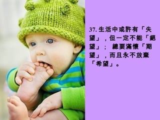 37 . 生活中或許有「失望」，但一定不能「絕望」 ；   總要滿懷「期望」，而且永不放棄「希望」。 