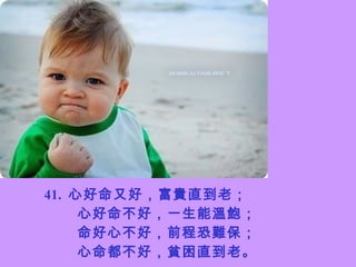 4 1 .   心好命又好，富貴直到老； 心好命不好，一生能溫飽； 命好心不好，前程恐難保； 心命都不好，貧困直到老。 
