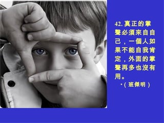 4 2 . 真正的掌聲必須來自自己，一個人如果不能自我肯定，外面的掌聲再多也沒有用。 （班傑明） 