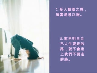 7. 受人點滴之恩，須當湧泉以報。   8. 愈早明白自己人生要走的路，就不會走上我們不要走的路。 