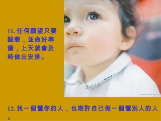 11. 任何願望只要誠懇，並做好準備，上天就會及時做出安排。 12. 找一個懂你的人，也期許自己做一個懂別人的人。 