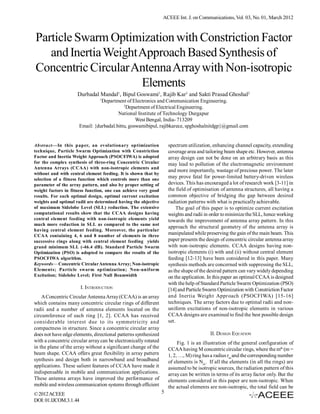 ACEEE Int. J. on Communications, Vol. 03, No. 01, March 2012



Particle Swarm Optimization with Constriction Factor
   and Inertia Weight Approach Based Synthesis of
Concentric Circular Antenna Array with Non-isotropic
                      Elements
                     Durbadal Mandal1, Bipul Goswami1, Rajib Kar1 and Sakti Prasad Ghoshal2
                                1
                                Department of Electronics and Communication Engineering.
                                           2
                                             Department of Electrical Engineering.
                                        National Institute of Technology Durgapur
                                                 West Bengal, India- 713209
                      Email: {durbadal.bittu, goswamibipul, rajibkarece, spghoshalnitdgp}@gmail.com


Abstract—In this paper, an evolutionary optimization                 spectrum utilization, enhancing channel capacity, extending
technique, Particle Swarm Optimization with Constriction             coverage area and tailoring beam shape etc. However, antenna
Factor and Inertia Weight Approach (PSOCFIWA) is adopted             array design can not be done on an arbitrary basis as this
for the complex synthesis of three-ring Concentric Circular          may lead to pollution of the electromagnetic environment
Antenna Arrays (CCAA) with non-isotropic elements and
                                                                     and more importantly, wastage of precious power. The later
without and with central element feeding. It is shown that by
selection of a fitness function which controls more than one
                                                                     may prove fatal for power-limited battery-driven wireless
parameter of the array pattern, and also by proper setting of        devices. This has encouraged a lot of research work [3-11] in
weight factors in fitness function, one can achieve very good        the field of optimisation of antenna structures, all having a
results. For each optimal design, optimal current excitation         common objective of bridging the gap between desired
weights and optimal radii are determined having the objective        radiation patterns with what is practically achievable.
of maximum Sidelobe Level (SLL) reduction. The extensive                 The goal of this paper is to optimize current excitation
computational results show that the CCAA designs having              weights and radii in order to minimize the SLL, hence working
central element feeding with non-isotropic elements yield            towards the improvement of antenna array pattern. In this
much more reduction in SLL as compared to the same not
                                                                     approach the structural geometry of the antenna array is
having central element feeding. Moreover, the particular
CCAA containing 4, 6 and 8 number of elements in three
                                                                     manipulated while preserving the gain of the main beam. This
successive rings along with central element feeding yields           paper presents the design of concentric circular antenna array
grand minimum SLL (-46.4 dB). Standard Particle Swarm                with non-isotropic elements. CCAA designs having non-
Optimization (PSO) is adopted to compare the results of the          isotropic elements (i) with and (ii) without central element
PSOCFIWA algorithm.                                                  feeding [12-13] have been considered in this paper. Many
Keywords— Concentric Circular Antenna Array; Non-isotropic           synthesis methods are concerned with suppressing the SLL,
Elements; Particle swarm optimization; Non-uniform                   as the shape of the desired pattern can vary widely depending
Excitation; Sidelobe Level; First Null Beamwidth                     on the application. In this paper an optimal CCAA is designed
                                                                     with the help of Standard Particle Swarm Optimization (PSO)
                       I. INTRODUCTION                               [14] and Particle Swarm Optimization with Constriction Factor
    A Concentric Circular Antenna Array (CCAA) is an array           and Inertia Weight Approach (PSOCFIWA) [15-16]
which contains many concentric circular rings of different           techniques. The array factors due to optimal radii and non-
radii and a number of antenna elements located on the                uniform excitations of non-isotropic elements in various
circumference of each ring [1, 2]. CCAA has received                 CCAA designs are examined to find the best possible design
considerable interest due to its symmetricity and                    set.
compactness in structure. Since a concentric circular array
does not have edge elements, directional patterns synthesized                             II. DESIGN EQUATION
with a concentric circular array can be electronically rotated            Fig. 1 is an illustration of the general configuration of
in the plane of the array without a significant change of the        CCAA having M concentric circular rings, where the mth (m =
beam shape. CCAA offers great flexibility in array pattern           1, 2, …, M) ring has a radius rm and the corresponding number
synthesis and design both in narrowband and broadband                of elements is Nm. If all the elements (in all the rings) are
applications. These salient features of CCAA have made it            assumed to be isotropic sources, the radiation pattern of this
indispensable in mobile and communication applications.              array can be written in terms of its array factor only. But the
These antenna arrays have improved the performance of                elements considered in this paper are non-isotropic. When
mobile and wireless communication systems through efficient          the actual elements are non-isotropic, the total field can be
© 2012 ACEEE                                                     5
DOI: 01.IJCOM.3.1.44
 