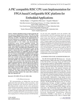 ACEEE Int. J. on Electrical and Power Engineering, Vol. 02, No. 02, August 2011



A PIC compatible RISC CPU core Implementation for
    FPGA based Configurable SOC platform for
             Embedded Applications
                           Haritha Madasi 1, S Nagakishore Bhavanam 2, Vaujadevi Midasala 3
                       1
                         Holy Mary Institute of Technology & Science, E.C.E Dept., Hyderabad, India
                                               Email: harikha_bujji@yahoo.com
                       2
                         Guru Nanak Institute of Science & Technology, E.C.E Dept., Hyderabad, India
                                             Email: kishorereddy.vlsi@gmail.com
                          3
                            Keshav Memorial Institute of Technology, E.C.E Dept., Hyderabad, India
                                                 Email: vasujadevi@gmail.com

Abstract—Modern embedded systems are built around the soft             are pin and code compatible across the portfolio. PIC
core processors implemented on FPGA. The FPGAs being                   microcontrollers with XLP technology feature the world’s
capable of implementing custom hardware blocks giving the              lowest active and sleep power consumption with flexible
advantage of ASICs, and allowing the implementation of                 power modes and wake-up sources.MPLAB® Integrate
processor platform are resulting in powerful Configurable-
                                                                       development Environ-ment supports all PIC microcontrollers
system on chip(C-SoC)platforms. The Microchip’s PIC
microcontroller is very widely used microcontroller
                                                                       with C Compiler support and common development boards.
architecture across various embedded systems. The                      Peripheral integration is key with communication and control
implementation of such core on FPGA is very much useful in             peripherals like SPI, I2C™, UART, PWM, ADC and comparators as
CSOC based embedded systems. This type of designs can be               well as specialized peripherals for USB, mTouch™ Sensing,
widely used in those controlling fields demanding low power            LCD, CAN and Ethernet. Customers have made PIC MCUs a
consumption and high ratio of performance to price. In this            worldwide standard, with over one million development
project a reduced instruction set computer (RISC) CPU IP               systems shipped. PIC microcontrollers are quick and easy
core whose instructions are compatible with the Microchip              to design into a wide variety of applications with a long history
PIC16C6Xseries of microcontrollers is implemented in VHDL.
                                                                       of dependable product delivery[1].
The core is based on 8-bit RISC architecture and top-Down
design methodology is used in developing the core. The RISC
CPU core is based on Harvard architecture with 14-bit                   II. INTRODUCTION TO PIC 16X MICROCONTROLLER
instruction length and 8-bit data length and two-stage
                                                                           The PIC16C63A/65B/73B/74B devices are low-cost,
instruction pipeline. The architecture will be designed aiming
at single cycle execution of the instructions, except those            high-performance, CMOS, fully-static, 8 bit microcontrollers
related to program branches. Since this type of CPU based on           in the PIC16CXX mid-range family.All PICmicro ®
RISC architecture, there are only 35 reduced instructions in           microcontrollers employ an advanced RISC architecture[2].
its instruction set, which are easy to be learned and used. The        The PIC16CXX microcontroller family has enhanced core
performance of the 8-bit RISC CPU is better than those of              features, eight-level deep stack and multiple internal and
CPUs which are based on CISC architecture. Modelsim Xilinx             external interrupt sources. The separate instruction and
Edition (MXE) will be used simulation and functional                   data buses of the Harvard architecture allow a 14-bit wide
verification. The Xilinx Spartan-3E FPGAs will be used                 instruction word with the separate 8-bit wide data. The two
synthesis and timing analysis. The results will be verified on
                                                                       stage instruction pipeline allows all instructions to execute
chip with chipscope tool.
                                                                       in a single cycle, except for program branches, which require
Keywords- CPU; RISC; IP Core; IC; MXE; Xilix.                          two cycles. A total of 35 instructions (reduced instruction
                                                                       set) are available. Additionally, a large register set gives
                  I. PIC MICROCONTROLLERS                              some of the architectural innovations used to achieve a very
                                                                       high performance[1]. The PIC16C63A/73B devices have 22
    PIC microcontrollers are finding their way into new                I/O pins. The PIC16C65B/74B devices have 33 I/O pins.
applications like smart phones, audio accessories, video               Each device has 192 bytes of RAM. In addition, several
gaming peripherals and advanced medical devices.                       peripheral features are available including: three timer/
Microchip provides solutions for the entire performance                counters, two Capture/Compare/PWM modules and two
range of 8-bit microcontrollers, with easy-to-use development          serial ports. The Synchronous Serial Port (SSP) can be
tools, complete technical documentation and post design-               configured as either a 3-wire Serial Peripheral Interface (SPI)
in support through a global sales and distribution network.            or the two-wire Inter-Integrated Circuit(I2C) bus. The
There are hundreds of 8-bit PIC microcontrollers to choose             Un i ver sa l Synch ron ous Asyn ch r onous Receiver
from ranging from 6 to 100 pins and up to 128 KB Flash that            Transmitter (USART) is also known as the Serial
                                                                       Communications Interface or SCI. Also, a 5- channel high-
                                                                  11
© 2011 ACEEE
DOI: 01.IJEPE.02.02. 44
 