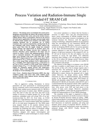 ACEEE Int. J. on Signal & Image Processing, Vol. 01, No. 03, Dec 2010




      Process Variation and Radiation-Immune Single
                  Ended 6T SRAM Cell
                                                     A. Islam1, M. Hasan2
  1
      Department of Electronics and Communication Engg., Birla Institute of Technology, Mesra, Ranchi, Jharkhand, India
                                           Email: aminulislam@bitmesra.ac.in
             2
               Department of Electronics Engineering, Aligarh Muslim University, Aligarh, Uttar Pradesh, India
                                              Email: mohd.hasan@amu.ac.in

Abstract— The leakage power can dominate the system power                   Low power operation is a feature that has become a
dissipation and determine the battery life in battery-operated          necessity in today’s SoCs and µPs (microprocessors);
applications with low duty cycles, such as the wireless sensors,        hence, power consumption of SRAM modules must be
cellular phones, PDAs or pacemakers. Driven by the need of              reduced and has been under extensive investigation in the
ultra-low power applications, this paper presents single ended
6T SRAM (static random access memory) cell which is also
                                                                        technical literature [6]. However, with the aggressive
radiation hardened due to maximum use of PMOS                           scaling in technology, substantial problems are encountered
transistors. Due to process imperfection, starting from the 65          when the conventional 6T (six transistors) SRAM cell
nm technology node, device scaling no longer delivers the               architecture is utilized. Therefore, extensive research is
power gains. Since then the supply voltage has remained                 carried on designing SRAM cells for low power operation
almost constant and improvement in dynamic power has                    in the deep sub-micron/nanometer regimes [7−9]. The
stagnated, while the leakage currents have continued to                 common approach to meet the objective of low power
increase. Therefore, power reduction is the major area of               design is to add more transistors to the original 6T cell. An
concern in today’s circuit with minimum-geometry devices                8T cell can be found in [7]; this cell employs two more
such as nanoscale memories. The proposed design in this
paper saves dynamic write power more than 50%. It also
                                                                        transistors to access the read bitline. Two additional
offers 29.7% improvement in TWA (write access time), 38.5%              transistors (thus yielding a 10T cell design) are employed
improvement in WPWR (write power), 69.6% improvement in                 in [8], [9] to reduce the leakage current. However, these
WEDP (write energy delay product), 26.3% improvement in                 approaches increase the cell area and thus not suitable for
WEDP variability, 5.6% improvement in RPWR (read power) at              area constraint cache design.
the cost of 22.5% penalty in SNM (static noise margin) at                   The objective of this paper is to propose a new SRAM
nominal voltage of VDD = 1 V. The tighter spread in write EDP           cell that is scalable to small feature sizes such as 32 nm.
implies its robustness against process and temperature                  The novelty of this cell is that its design requires only 6
variations. Monte Carlo simulation measurements validate                transistors (6T). The architecture of the cell is different
the design at 32 nm technology node.
                                                                        from that of conventional 6T SRAM cell which is
Index Terms— Random dopant fluctuation (RDF), line edge                 differential in nature whereas the proposed cell is single
roughness (LER), read access time, static random access                 ended. Moreover, the design utilizes mostly PMOS
memory (SRAM), drain induced barrier lowering (DIBL),                   transistors to make it radiation-hardened. The simulation
short channel effect (SCE)                                              results of the proposed single ended PFET-based 6T
                                                                        SRAM cell (hereafter called SEP-6T) are compared with
                      I.   INTRODUCTION                                 differential 6T SRAM cell (hereafter called Dif-6T) and it
    Due to aggressive scaling, fluctuations in device                   is demonstrated that the proposed scheme offers significant
parameters are more pronounced in minimum-geometry                      advantages in terms of write dynamic power, write access
devices commonly used in area-constraint circuits such as               time, write power, write EDP and read power at the
SRAM (static random access memory) cells [1]. SRAM is                   expense of static noise margin. Moreover, simulation
a highly used circuit of modern chips. SRAM constitutes                 results using HSPICE confirm that the proposed SEP-6T is
more than half of chip area and more than half of the                   suitable for implementation at 32 nm CMOS technology.
number of devices in modern designs [2]. As per ITRS                        The remainder of the paper is organized as follows.
prediction, embedded cache will occupy 90% of an SoC                    Various failure mechanisms are briefly reviewed in Section
(system-on-chip) by 2013 [3]. Even today, an H-264                      II. Section III briefly discusses impact of scaling – DIBL
encoder for a high-definition television requires, at least, a          (Drain-Induced Barrier Lowering) and SCE (Short-Channel
500 kb memory as a search-window buffer that contributes                Effect), read stability, and write-ability. Section IV presents
40% to its total power dissipation [4]. The SNM (static                 brief discussion on read/write operation, cell sizing and
noise margin) model in [5] assumes identical device                     dynamic power saving of proposed SEP-6T. Section V
threshold voltages across all cell transistors, making it               explains the simulation measurement results and compares
unsuitable for predicting the effects of threshold voltage              proposed design with Dif-6T. Finally, Section VI
mismatch between adjacent transistors within a cell.                    concludes the paper.
Therefore, designer will require reinvestigation and
analysis of SNM in scaled technologies to ensure stability
of SRAM cell.

©2010 ACEEE                                                        37
DOI: 01.IJSIP.01.03.44
 