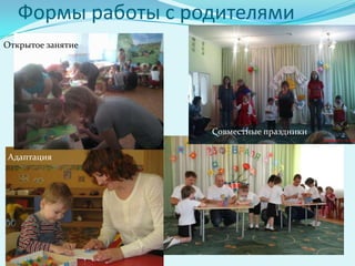Формы работы с родителями
Открытое занятие




                    Совместные праздники

Адаптация
 