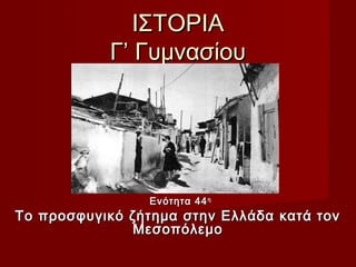 ΙΣΤΟΡΙΑ
           Γ’ Γυμνασίου




                Ενότητα 44 η
Το προσφυγικό ζήτημα στην Ελλάδα κατά τον
              Μεσοπόλεμο
 