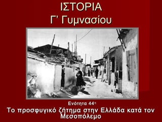 ΙΣΤΟΡΙΑ
           Γ’ Γυμνασίου




                Ενότητα 44 η
Το προσφυγικό ζήτημα στην Ελλάδα κατά τον
              Μεσοπόλεμο
 