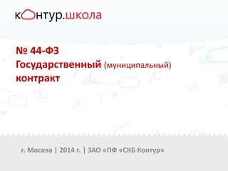 г. Москва | 2014 г. | ЗАО «ПФ «СКБ Контур»
№ 44-ФЗ
Государственный (муниципальный)
контракт
 