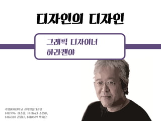 디자인의 디자인 
그래픽 디자이너 
하라켄야 
숙명여자대학교 시각영상디자인 
1411996 이소담, 1411673 조은아, 
1416320 김유나, 1410369 박지은  
