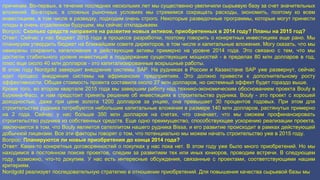 причинам. Во-первых, в течение последних нескольких лет мы существенно увеличили сырьевую базу за счет значительных 
вложений. Во-вторых, в сложных рыночных условиях мы стремимся сокращать расходы, экономить, поэтому ко всем 
инвестициям, в том числе в разведку, подходим очень строго. Некоторые разведочные программы, которые могут принести 
плоды в очень отдаленном будущем, мы сейчас откладываем. 
Вопрос: Сколько средств направите на развитие новых активов, приобретенных в 2014 году? Планы на 2015 год? 
Ответ: Сейчас у нас бюджет 2015 года в процессе разработки, поэтому говорить о конкретных инвестициях еще рано. Мы 
планируем утвердить бюджет на ближайшем совете директоров, в том числе и капитальные вложения. Могу сказать, что мы 
намерены сохранить капвложения в действующие активы примерно на уровне 2014 года. Это связано с тем, что мы 
достигли стабильного уровня инвестиций в поддержание существующих мощностей - в пределах 80 млн долларов в год, 
плюс еще около 40 млн долларов - это капитализированные вскрышные работы. 
В этом году Nordgold завершит внедрение системы SAP. На рудниках в России и Казахстане SAP уже развернут, сейчас 
идет процесс внедрения системы на африканских предприятиях. Это должно привести к дополнительному росту 
эффективности. Общая стоимость проекта составила около 27 млн долларов, но системный эффект будет гораздо выше. 
Кроме того, во втором квартале 2015 года мы завершим работу над технико-экономическим обоснованием проекта Bouly в 
Буркина-Фасо, и нам предстоит принять решение об инвестициях в строительство рудника. Bouly - это проект с хорошей 
доходностью, даже при цене золота 1200 долларов за унцию, она превышает 30 процентов годовых. При этом для 
строительства рудника потребуются небольшие капитальные вложения в размере 140 млн долларов, растянутых примерно 
на 2 года. Сейчас у нас больше 350 млн долларов на счетах, что означает, что мы сможем профинансировать 
строительство рудника из собственных средств. Еще одно преимущество, способствующее ускорению реализации проекта, 
заключается в том, что Bouly является сателлитом нашего рудника Bissa, и его развитие происходит в рамках действующей 
добычной лицензии. Все эти факторы говорят о том, что потенциально мы можем начать строительство уже в 2015 году. 
Вопрос: Планируются ли новые приобретения до конца 2014 года? 
Ответ: Каких-то конкретных договоренностей о покупках у нас пока нет. В этом году уже было много приобретений. Но мы 
находимся в постоянном поиске проектов, следим за развитием тех или иных юниоров, проводим встречи. В следующем 
году, возможно, что-то докупим. У нас есть интересные обсуждения, связанные с проектами, соответствующими нашим 
критериям. 
Nordgold реализует последовательную стратегию в отношении приобретений. Для повышения качества сырьевой базы мы 
 