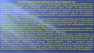 Казахстан заинтересован проектами по добыче сланцевого газа 
Казахстан намерен войти в число 10 крупнейших производителей энергоресурсов в мире по производству природного газа и 
начать разрабатывать проекты по добыче сланцевого газа, об этом заявил в четверг премьер-министр страны Карим 
Масимов на министерской части конференции по энергетической хартии, сообщает ИА Новости-Казахстан. 
«Мы считаем, что производство энергоресурсов в нашей стране будет расти в ближайшие годы, мы надеемся войти в число 
10 основных производителей энергоресурсов, в том числе - по производству природного газа. Мы также собираемся 
разрабатывать проекты по разработке сланцевого газа. Это направление деятельности позволило нам преодолевать 
проблемы, с которыми мы столкнулись после распада Советского Союза, и стать одним из наиболее сильных экономически 
устойчивых государств», - сказал Карим Масимов. 
По его словам, государства, у которых нет выхода к морю, которые находятся в центре Евразии, рассматривают развитие 
энергоотрасли как особенно приоритетное направление. «Сейчас становится совершенно очевидным, что энергетическая 
безопасность одна из основных проблем нашего времени. Экономический рост способствует тому, что растет спрос на 
энергетические ресурсы. Мы считаем, что это направление деятельности, а также поиск новых возобновляемых источников 
энергии приобретет растущее значение в ближайшие годы», - отметил он. 
По мнению главы казахстанского кабмина, ни одна компания и ни одного государство не может решать эту проблему в 
одиночку. «Нужно реагировать на эти вызовы совместно. Именно поэтому мы предпринимаем активные усилия для того, 
чтобы обеспечить активное участие Казахстана во всех этих процессах», - продолжил он. 
«Мы считаем, что разработка эффективных энергетических рынков это наш общий интерес, это общий интерес для 
производителей, транспортеров и потребителей энергии. Мы считаем, что как важный партнер для Востока и Запада, как 
мост между ними Казахстан это государство, играющее важную роль в энергетических цепочках. Мы стремимся к тому, чтобы 
диверсифицировать маршруты поставки энергии и наш географический охват. В данный момент мы работаем над тем, чтобы 
развивать и расширять трубопроводы и газопроводы, которые направлены в Китай», - подчеркнул премьер. 
«Евразийский Экономический Союз, который начнет свою работу в 2015 году, также будет способствовать реализации 
проектов по интеграции. Запуск этого союза также будет способствовать развитию транспортной инфраструктуры и созданию 
новых совместных проектов. И я не сомневаюсь, что, работая совместно с нашими партнерами и гражданским обществом, 
нам удастся добиться будущего, где энергия является локомотивом роста», - заключил Карим Масимов. http://miningnews.kz 
 