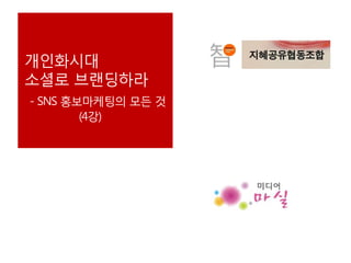 개인화시대
소셜로 브랜딩하라
- SNS 홍보마케팅의 모든 것
(4강)
 