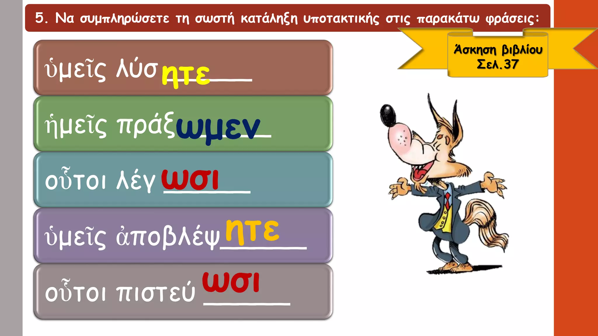 5. Να συμπληρώσετε τη σωστή κατάληξη υποτακτικής στις παρακάτω φράσεις:
ὑμεῖς λύσ _____
ἡμεῖς πράξ _____
οὗτοι λέγ _____
ὑμεῖς ἀποβλέψ_____
οὗτοι πιστεύ _____
Άσκηση βιβλίου
Σελ.37
ητε
ωμεν
ωσι
ητε
ωσι
 