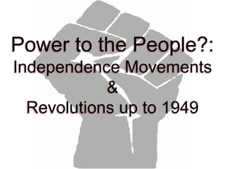 Power to the People?:
Independence Movements
&
Revolutions up to 1949
 