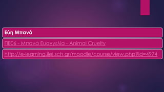 Εύη Μπανά
ΠΕ06 - Μπανά Ευαγγελία - Animal Cruelty
http://e-learning.ilei.sch.gr/moodle/course/view.php?id=4974
 