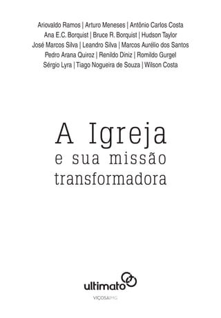 Ariovaldo Ramos | Arturo Meneses | Antônio Carlos Costa
Ana E.C. Borquist | Bruce R. Borquist | Hudson Taylor
José Marcos Silva | Leandro Silva | Marcos Aurélio dos Santos
Pedro Arana Quiroz | Renildo Diniz | Romildo Gurgel
Sérgio Lyra | Tiago Nogueira de Souza | Wilson Costa
A Igreja
e sua missão
transformadora
 