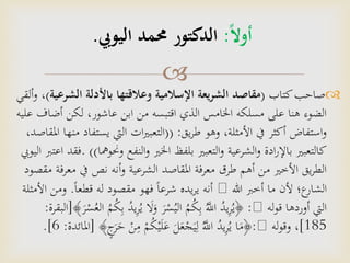 
‫كتاب‬‫صاحب‬(‫الشرع‬ ‫باألدلة‬ ‫وعالقتها‬ ‫اإلسالمية‬ ‫يعة‬‫ر‬‫الش‬ ‫مقاصد‬‫ية‬)‫ألقي‬‫و‬ ،
‫أض‬ ‫لكن‬ ،‫عاشور‬ ‫ابن‬ ‫من‬ ‫اقتبسه‬ ‫الذي‬ ‫اخلامس‬ ‫مسلكه‬ ‫على‬ ‫هنا‬ ‫الضوء‬‫عليه‬ ‫اف‬
‫يق‬‫ر‬‫ط‬ ‫وهو‬ ،‫األمثلة‬ ‫يف‬ ‫أكثر‬ ‫استفاض‬‫و‬(( :‫يست‬ ‫اليت‬ ‫ات‬‫ري‬‫التعب‬،‫املقاصد‬ ‫منها‬ ‫فاد‬
‫وحن‬ ‫النفع‬‫و‬ ‫اخلري‬ ‫بلفظ‬ ‫التعبري‬‫و‬ ‫الشرعية‬‫و‬ ‫ادة‬‫ر‬‫باإل‬ ‫كالتعبري‬‫ومها‬)).‫اليويب‬ ‫اعترب‬ ‫فقد‬
‫معر‬ ‫يف‬ ‫نص‬ ‫أنه‬‫و‬ ‫الشرعية‬ ‫املقاصد‬ ‫معرفة‬ ‫طرق‬ ‫أهم‬ ‫من‬ ‫األخري‬ ‫يق‬‫ر‬‫الط‬‫مقصود‬ ‫فة‬
‫هللا‬ ‫أخرب‬ ‫ما‬ ‫ألن‬ ‫ع؛‬‫الشار‬ً‫ا‬‫قطع‬ ‫له‬ ‫مقصود‬ ‫فهو‬ ً‫ا‬‫شرع‬ ‫يده‬‫ر‬‫ي‬ ‫أنه‬.‫ا‬ ‫ومن‬‫ألمثلة‬
‫له‬‫و‬‫ق‬ ‫أوردها‬ ‫اليت‬:ِّ‫ر‬ُ‫ي‬ َ‫ال‬َ‫و‬ َ‫ر‬ْ‫س‬ُ‫الي‬ ُ‫م‬ُ‫ك‬ِّ‫ب‬ َُّ‫اَّلل‬ ُ‫يد‬ِّ‫ر‬ُ‫﴿ي‬﴾َ‫ر‬ْ‫س‬ُ‫الع‬ ُ‫م‬ُ‫ك‬ِّ‫ب‬ ُ‫يد‬[‫البقرة‬:
185]‫له‬‫و‬‫وق‬ ،:ْ‫م‬ُ‫ك‬ْ‫ي‬َ‫ل‬َ‫ع‬ َ‫ل‬َ‫ع‬ْ‫ج‬َ‫ي‬ِّ‫ل‬ َُّ‫اَّلل‬ ُ‫يد‬ِّ‫ر‬ُ‫ي‬ ‫ا‬َ‫﴿م‬﴾ٍ‫ج‬َ‫ر‬َ‫ح‬ ْ‫ن‬ِّ‫م‬[‫املائدة‬:6.]
‫أوال‬:‫اليويب‬ ‫حممد‬ ‫الدكتور‬.
 