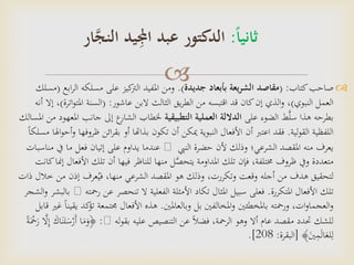  ‫صاحب‬‫كتاب‬( :‫جديدة‬ ‫بأبعاد‬ ‫يعة‬‫ر‬‫الش‬ ‫مقاصد‬.)‫املفيد‬ ‫ومن‬‫كيز‬‫الرت‬‫الر‬ ‫مسلكه‬ ‫على‬‫ابع‬(‫مسلك‬
‫النبوي‬ ‫العمل‬)‫عاشور‬ ‫البن‬ ‫الثالث‬ ‫يق‬‫ر‬‫الط‬ ‫من‬ ‫اقتبسه‬ ‫قد‬ ‫كان‬‫إن‬ ‫الذي‬‫و‬ ،( :‫املت‬ ‫السنة‬‫اترة‬‫و‬)‫أنه‬ ‫إال‬ ،
‫على‬ ‫الضوء‬ ‫ط‬َّ‫ل‬‫س‬ ‫هذا‬ ‫بطرحه‬‫التطبيقية‬ ‫العملية‬ ‫الداللة‬‫جانب‬ ‫إىل‬ ‫ع‬‫الشار‬ ‫خلطاب‬‫املسالك‬ ‫من‬ ‫املعهود‬
‫لية‬‫و‬‫الق‬ ‫اللفظية‬.‫اعترب‬ ‫فقد‬‫أن‬‫ظ‬ ‫ائن‬‫ر‬‫بق‬ ‫أو‬ ‫بذاهتا‬ ‫تكون‬ ‫أن‬ ‫ميكن‬ ‫النبوية‬ ‫األفعال‬ً‫ا‬‫مسلك‬ ‫اهلا‬‫و‬‫أح‬‫و‬ ‫روفها‬
‫النيب‬ ‫حضرة‬ ‫ألن‬ ‫وذلك‬ ‫الشرعي؛‬ ‫املقصد‬ ‫منه‬ ‫يعرف‬‫عندما‬‫مناسبات‬ ‫يف‬ ‫ما‬ ‫فعل‬ ‫إتيان‬ ‫على‬ ‫يداوم‬
‫تلك‬ ‫أن‬ ‫فيها‬ ‫للناظر‬ ‫منها‬ ‫ل‬َّ‫يتحص‬ ‫املداومة‬ ‫تلك‬ ‫فإن‬ ،‫خمتلفة‬ ‫ظروف‬ ‫ويف‬ ‫متعددة‬‫كانت‬‫إمنا‬ ‫األفعال‬
‫م‬ ‫إذن‬ ‫عرف‬ُ‫في‬ ،‫منها‬ ‫الشرعي‬ ‫املقصد‬ ‫هو‬ ‫وذلك‬ ،‫وتكررت‬ ‫وقعت‬ ‫أجله‬ ‫من‬ ‫هدف‬ ‫لتحقيق‬‫ذات‬ ‫خالل‬ ‫ن‬
‫املتكررة‬ ‫األفعال‬ ‫تلك‬.‫رمح‬ ‫عن‬ ‫تنحصر‬ ‫ال‬ ‫الفعلية‬ ‫األمثلة‬ ‫تكاد‬ ‫املثال‬ ‫سبيل‬ ‫فعلى‬‫ته‬‫الشجر‬‫و‬ ‫بالبشر‬
‫وبالعاملني‬ ‫بل‬ ‫املخالفني‬‫و‬ ‫باملخطئني‬ ‫ورمحته‬ ،‫ات‬‫و‬‫العجما‬‫و‬.‫ت‬ ‫جمتمعة‬ ‫األفعال‬ ‫هذه‬‫قابل‬ ‫غري‬ ً‫ا‬‫يقين‬ ‫كد‬‫ؤ‬
‫له‬‫و‬‫بق‬ ‫عليه‬ ‫التنصيص‬ ‫عن‬ ً‫ال‬‫فض‬ ،‫الرمحة‬ ‫وهو‬ ‫أال‬ ‫عام‬ ‫مقصد‬ ‫حتدد‬ ‫للشك‬:َّ‫ال‬ِّ‫إ‬ َ‫اك‬َ‫لن‬َ‫س‬ْ‫َر‬‫أ‬ ‫ا‬َ‫م‬َ‫﴿و‬ً‫ة‬َْ‫مح‬َ‫ر‬
﴾َ‫ني‬ِّ‫م‬َ‫ل‬‫ا‬َ‫لع‬ِّ‫ل‬[‫البقرة‬:208.]
‫ثانيا‬:‫ار‬َّ‫النج‬ ‫يد‬ِ‫اجمل‬ ‫عبد‬ ‫الدكتور‬
 