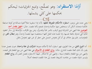  ‫نوعني‬ ‫على‬ ‫عنده‬ ‫وهي‬:‫عللها‬ ‫املعروفة‬ ‫األحكام‬ ‫اء‬‫ر‬‫استق‬‫مت‬ ‫كثرية‬ً‫ال‬‫عل‬ ‫ينا‬‫ر‬‫استق‬ ‫إذا‬ ‫ألننا‬ ،‫ضابطة‬ ‫كوهنا‬‫يف‬ ‫ماثلة‬
‫بأهنا‬ ‫فنجزم‬ ،‫احدة‬‫و‬ ‫حكمة‬ ‫منها‬ ‫نستخلص‬ ‫أن‬ ‫أمكن‬ ،‫متحدة‬ ‫حلكمة‬‫مقصد‬.‫مثال‬:‫أحد‬ ‫مبقدار‬ ‫اجلهل‬
‫العوضني‬‫ة‬َ‫ن‬َ‫اب‬‫ز‬ ُ‫م‬‫ال‬ ‫عن‬ ‫النهي‬ ‫علة‬(ً‫ا‬‫ر‬‫وتقدي‬ ً‫ا‬‫ظن‬ ‫بالتمر‬ ‫الرطب‬ ‫بيع‬.)‫وعن‬‫بيع‬ُ‫اجل‬،‫اف‬‫ز‬‫العقود‬ ‫سائر‬ ‫إىل‬ ‫باإلضافة‬
ً‫ا‬‫احد‬‫و‬ ً‫ا‬‫مقصد‬ ‫منها‬ ‫استخلصنا‬ ‫كلها‬‫العلل‬ ‫هذه‬ ‫علمنا‬ ‫إذا‬ ،‫نفسها‬ ‫بالعلة‬ ‫تشرتك‬ ‫اليت‬ ‫املالية‬‫وهو‬ ،‫الغرر‬ ‫إبطال‬‫يف‬
‫املعاوضات‬.‫غرر‬ ‫أو‬ ‫خطر‬ ‫على‬ ‫اشتمل‬ ‫تعاوض‬ ‫كل‬‫أن‬ ‫يف‬ ‫خالف‬ َ‫يبق‬ ‫فلم‬‫فهو‬‫باطل‬ ٌ‫تعاوض‬.
‫أما‬‫الثاين‬ ‫النوع‬‫متنوعة‬ ‫ألحكام‬ ‫أدلة‬ ‫اء‬‫ر‬‫استق‬ ‫فهو‬ ،‫يق‬‫ر‬‫الط‬ ‫هذا‬ ‫من‬‫واحدة‬ ‫علة‬ ‫يف‬ ‫كت‬‫اشرت‬‫حب‬ ،‫عندنا‬ ‫حيصل‬ ‫يث‬
‫ع‬‫للشار‬ ‫مقصد‬ ‫العلة‬ ‫تلك‬ ‫بأن‬ ‫يقني‬.‫مثاله‬:‫األسواق‬ ‫يف‬ ‫الطعام‬ ‫رواج‬‫علة‬ ‫هي‬‫النهي‬‫بيع‬ ‫عن‬‫قبل‬ ‫الطعام‬،‫قبضه‬
‫نسيئة‬ ‫بالطعام‬ ‫الطعام‬ ‫بيع‬ ‫عن‬ ‫النهي‬‫و‬،‫عن‬ ‫النهي‬‫و‬‫االحتكار‬.‫العل‬ ‫حيصل‬ ‫اء‬‫ر‬‫االستق‬ ‫فبهذا‬‫بأن‬ ‫م‬‫الطعام‬ ‫رواج‬
ً‫ال‬‫أص‬ ‫فنجعله‬ ‫املقصد‬ ‫هذا‬ ‫إىل‬ ‫فنعمد‬ ،‫يعة‬‫ر‬‫الش‬ ‫مقاصد‬ ‫من‬ ‫مقصد‬ ‫له‬‫و‬‫تنا‬ ‫وتيسري‬.
‫هلا‬َّ‫أو‬‫اء‬‫ر‬‫االستق‬:‫وهو‬‫ح‬ُّ‫تصف‬‫اجل‬ ‫وتتبع‬ ،‫ليحكم‬ ‫ئيات؛‬‫ز‬
‫كلي‬‫على‬ ‫حبكمها‬‫يشملها‬.
 