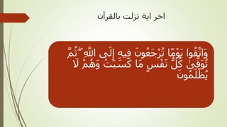 ‫بالقرآن‬ ‫نزلت‬ ‫اية‬ ‫اخر‬
ِّ‫ف‬ َ‫ون‬ُ‫ع‬َ‫ج‬ْ‫ر‬ُ‫ت‬ ‫ا‬ً‫م‬ْ‫و‬َ‫ي‬ ‫وا‬ُ‫ق‬َّ‫ات‬َ‫و‬ۖ ِّ َّ‫اَّلل‬ ‫ى‬َ‫ل‬ِّ‫إ‬ ِّ‫ه‬‫ي‬َّ‫م‬ُ‫ث‬
َ‫ك‬ ‫ا‬َ‫م‬ ٍ‫س‬ْ‫ف‬َ‫ن‬ ُّ‫ل‬ُ‫ك‬ َٰ‫ى‬َّ‫ف‬َ‫و‬ُ‫ت‬َ‫ال‬ ْ‫م‬ُ‫ه‬َ‫و‬ ْ‫ت‬َ‫ب‬ َ‫س‬
َ‫ون‬ُ‫م‬َ‫ل‬ْ‫ظ‬ُ‫ي‬
 