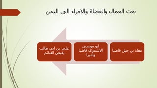 ‫اليمن‬ ‫الى‬ ‫واالمراء‬ ‫والقضاة‬ ‫العمال‬ ‫بعث‬
‫قاضيا‬ ‫جبل‬ ‫بن‬ ‫معاذ‬
‫موسى‬ ‫ابو‬
‫قاضيا‬ ‫االشعري‬
‫وأميرا‬
‫طالب‬ ‫ابي‬ ‫بن‬ ‫علي‬
‫الغنائم‬ ‫يقبض‬
 