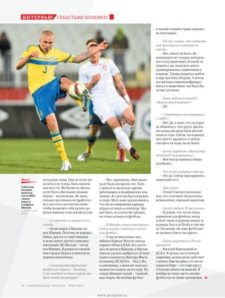 – Нет, однозначно. Мне никог-
да не было интересно это. Хотя
у меня есть несколько друзей,
работающих в дизайнерских ком-
паниях. Я с детства был погружен
в спорт. Могу даже предположить,
что после завершения карьеры
игрока останусь в этой игре. Мо-
жет быть, не в качестве тренера,
но точно останусь в футболе.
– В Швеции самым популярным
видом спорта считается хоккей
или футбол?
– У нас великолепная хок-
кейная сборная! Многие шведы
играют сейчас в КХЛ. Я и сам хо-
дил на матчи в Швеции, в Москве
пока не удалось выбраться. Я знаю
одного хоккеиста, Виктора Фаста
(голкипер ХК ЦСКА. – Ред.). Но,
к сожалению, у меня нет пока воз-
можности сходить на его игру. На
севере Швеции хоккей – главный
вид спорта. Но вообще футбол
и хоккей в нашей стране одинако-
во популярны.
– Где-то слышал, что в детстве
вам приходилось вставать на
ворота.
– Нет, такого не было. До
семнадцати лет я играл централь-
ного полузащитника. В какой-то
момент у нас оказалось много
травмированных защитников в
команде. Тренер попросил выйти
в паре матчей в обороне. А потом
посоветовал переквалифициро-
ваться в защитники: так было бы
лучше для меня.
– Ваша любимая команда –
«Манчестер Юнайтед»?
– Да!
– С Бюттнером разговаривали
о «МЮ»?
– Нет. Да, я знаю, что он играл
за «Юнайтед». Это круто. Десять
лет назад для меня было мечтой
попасть туда. Сейчас эта команда
мне просто нравится: я люблю
смотреть их игры, но не более.
– Какой защитник «Манчестер
Юнайтед» вам нравится?
– Мне всегда нравился Нема-
нья Видич…
– Так он уже завершил карьеру.
– Это да. Сейчас мне нравится…
новенький этот.
– Эрик Байи?
– Точно! Смотрел несколько
игр с его участием. Он выступал
великолепно, хороший защитник.
– За него отдали 35 миллионов.
– Я думаю, что это не очень
нормально для футбола, когда
платят такие огромные деньги за
игроков. Как и за Погба в том чис-
ле. По-моему, ни один футболист
не должен стоить так дорого.
– Какие защитники в России
нравятся?
– Василий Березуцкий из
ЦСКА. Я думаю, он отличный
защитник, великолепно работает
с мячом. Еще он забил гол англи-
чанам на Евро – это тоже круто.
А больше никого не выделю. Я
вообще не очень часто смотрю
футбол после своих тренировок.
остальные люди. Они не хотят вы-
деляться из толпы, быть идолом
для кого-то. Футболисты просто
хотят быть обычными людьми.
Златан – исключение. Не знаю,
сколько миллионов он заработал,
но у него есть достаточно денег,
чтобы позволить себе купить до-
рогую машину и наслаждаться ею.
– А в детстве он воровал вело-
сипеды.
– Он же вырос в Мальме, на
юге Швеции. Поэтому он воровал
байки, дрался со сверстниками
и делал много других сумасшед-
ших вещей. Но Мальме – это не
вся Швеция. Я родился в спокой-
ном городке Буросе и никогда не
воровал велосипеды.
– Самая распространенная
профессия в Буросе – дизайнер.
У вас каждый человек в городе про-
бует стать дизайнером?
интервью СЕБАСТЬЯН ХОЛЬМЕН
Себастьян
Хольмен
надеется,
что из ФНЛ
сможет
попасть
в сборную
Швеции
//Global Look
Press
фото
еженедельник «футбол» №44'201610
www.yourpress.ru
 