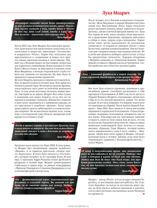 »
»
»
»
»
Лука Модрич
«Некоторые команды могут быть заинтересованы
во мне, но меня не интересует никто, кроме «Реала».
Моя миссия состоит в том, чтобы быть в «Реале»
до  тех пор, пока клуб хочет, чтобы я играл здесь.
Мое желание – закончить свою карьеру здесь
Лука Модрич
Летом 2012 года Лука Модрич был вынужден пропус­
тить практически всю предсезонную подготовку из-за
длительных и непростых переговоров «Тоттенхэма»
и  мадридского «Реала». Хорват был несказанно рад
присоединиться к «сливочным» и назвал этот пере­
ход самым серьезным вызовом в своей карьере. Пер­
вый год в Испании вышел по-настоящему непростым
для хорватского плеймейкера. Игрок находился в тени
Кака и Месута Озила, не вписывался в игровую схему
Жозе Моуринью, а легенды «королевского» клуба ста­
вили под сомнение его мастерство. Но Луке было не
привыкать к преодолению трудностей.
Детство Модрича проходило в период югославской во­
йны, во время которой он потерял деда. Луке приш­лось
покинуть родной город. Несмотря на трудные времена,
семья выделяла часть денег на увлечение маленького
Луки. А отец лично изготовил мальчику первые щит­
ки, смастерив их из дерева. Модрич был очень худым
и  маленьким для своего возраста, из-за чего его не
приняли в академию «Хайдука». Юноша был подавлен
и даже начал задумываться о завершении карьеры, но
его пригласили в загребское «Динамо». После серии
аренд хорвату удалось дебютировать в основе на пози­
ции опорника. Но великолепное видение поля, чтение
игры и поставленный удар убедили тренерский штаб
перевести его ближе к атаке.
«Когда я пришел играть в английскую Премьер-лигу,
в меня многие не поверили, дав мне тем самым допол-
нительный стимул: я хотел доказать их неправоту,
и я смог это сделать
Лука Модрич
Звездным часом игрока стал Евро-2008. К тому момен­
ту Модрич был незаменимым лидером загребского
«Динамо», и за хорватом пристально следили скау­
ты «Барселоны». В итоге Лука оказался в «Тоттенхэ­
ме», который выложил за его трансфер более 20 млн
евро. С приходом Харри Реднаппа талант футболиста
раскрылся в полной мере. Модрич демонстрировал
стабильную и яркую игру, на равных конкурировал
с Фрэнком Лэмпардом и Стивеном Джеррардом и стал
ключевой фигурой в центре поля.
«Он – фантастический игрок, замечательный про-
фессионал и классный парень. Вы можете его про-
дать, но не сможете найти ему замену. Модрич –
один из лучших в мировом футболе
Харри Реднапп
После четырех лет в Лондоне и неудачного сотрудни­
чества с Жозе Моуринью в карьере Модрича наступил
новый этап. Возглавивший «Реал» Карло Анчелотти
решил выстроить команду вокруг хорватского полуза­
щитника, сделав ключевой фигурой именно его. Лука
был хорош во всем: умело начинал атаки диагоналя­
ми и разрезными передачами, прекрасно действовал
в отборе и очень здорово играл позиционно. Хорват
всегда очень лестно высказывался об итальянском
специа­листе: «С каждым из тренеров «Реала» у меня
были очень хорошие взаимоотношения. Они все помо­
гали мне совершенствовать мои игровые качества. Но
если бы мне пришлось выбирать одного из них, я отдал
бы предпочтение Анчелотти». Хорошие отношения
у Мод­рича сложились и с Зинедином Зиданом. Хорват
нередко оставался с французом после тренеровок, что­
бы поработать над точностью дальних ударов.
«Лука – ключевой футболист в нашей команде. Он
очень скромный, тихий парень, и мы прекрасно ладим
Криштиану Роналду
Вне поля Лука остается скромным, душевным и дру­
желюбным парнем, способным расположить к себе
партнеров и болельщиков. В 2006 году после матча со
сборной Израиля Модрича отказывались пропускать
в бар из-за его детской внешности, заявив, что детям
младше 16 лет вход запрещен, что изрядно повеселило
его партнеров по сборной. После вылета сборной Хор­
ватии с Евро-2016 Лука написал в своем инстаграме
обращение к хорватским болельщикам: «Такая потря­
сающая поддержка болельщиков запомнится нам на
всю жизнь. Благодаря вам мы чувствовали единение
и гордость, играя за свою страну. Как же жаль, что мы
не смогли вас порадовать результатом». Один из самых
необычных комплиментов Лука получил от полуза­
щитника «Гранады» Хави Маркеса, который назвал
своего новорожденного сына в честь хорвата – Мод­
ричем. «Моей жене очень нравится Модрич. Он вели­
колепный игрок и человек. Забавно, если сына будут
сопровождать сравнения с большим футболистом», –
сказал Маркес.
«Я живу в замечательное время, это заставляет
меня не расслабляться ни на секунду. Потому что
клуб, в котором я играю, не даст мне это сделать.
Людям нет дела до того, что было вчера, они тре-
буют результата сегодня. Здесь очень много давле-
ния, но это давление заставляет меня становиться
только лучше
Лука Модрич
Модрич – мотор «Реала», и если он вдруг начинает ба­
рахлить, то вся команда перестает работать. На «Сан­
тьяго Бернабеу» не всегда по достоинству ценят тру­
дяг, но Луке удалось добиться признания и доказать,
что он умеет достигать поставленных целей. Несмотря
на скромность.
www.yourpress.ru
 