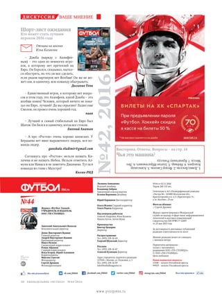 vk.com/ftbl60 facebook.com/ftbl60 instagram.com/ftbl60twitter.com/ftbl60Мы это рекомендуем Вам это нравится
№44
16+
для
читателей
16 лет
и старше
ftbl.ru
Журнал «Футбол. Хоккей»
УЧРЕДИТЕЛЬ И ИЗДАТЕЛЬ
ООО «ТН-СТОЛИЦА»
Игорь Николаевич Молодцов
Президент
Анатолий Анатольевич Волосов
Исполнительный директор
Денис Викторович Вдовин
Главный редактор
Андрей Викторович Вдовин
Креативный редактор
Павел Пучков
Специальный корреспондент
Роман Абрамов
Старший корреспондент
Илья Егоров, Юрий Алеманов
Корреспонденты
Максим Серегин
Фоторедактор
Сергей Дроняев
Фотокорреспондент
Лилиана Аниканова
Ведущий дизайнер
Владимир Зибрин
Заведующий отделом верстки
Ксения Воронина Дизайнер
Юрий Карманов Цветокорректор
Ольга Исаева Старший корректор
Ольга Радель Корректор
Над номером работали:
Алексей Андронов, Илья Казаков,
Никита Котов, Антон Муша
Производство
Виктор Цецорин
Директор
Распространение
Тел. (495) 228-16-69
Георгий Шумский Директор
Реклама
Тел. (495) 228-16-67
Алексей Кузнецов Директор
Адрес учредителя, издателя и редакции:
127018 г. Москва, ул. Полковая, д. 3
Тел. (495) 228-16-69
info@footballmagazine.ru
№44 от 02.11.2016
Тираж 260 135 экз.
Отпечатано в АО «Полиграфический комплекс
«Экстра М», 143400 Московская обл.,
Красногорский р-н, п/о «Красногорск-5»,
а/м «Балтия», 23 км
Фото на обложке
//Сергей Дроняев
Журнал зарегистрирован в Федеральной
службе по надзору в сфере связи, информационных
технологий и массовых коммуникаций
Свидетельство ПИ №ФС77-61897
от 25 мая 2015 года
За достоверность рекламных публикаций
редакция ответственности не несет
Мнение редакции может не совпадать
с мнением автора
Перепечатка материалов –
только с письменного
разрешения ООО «ТН-СТОЛИЦА»
© ООО «ТН-СТОЛИЦА»
Цена свободная
Наши подписные индексы:
11500 – каталог Российской прессы
99929 – каталог Российской прессы
№42,2016
дискуссия ваше мнение
Шорт-лист ожидания
Кто может стать лучшим
игроком 2016 года
Отзывы на мнение
Ильи Казакова
– Дзюба (наряду с Акинфее-
вым) – это один из немногих игро-
ков, к которому нет претензий на
Евро. Он боролся, скидывал, пытал-
ся обострять, но что он мог сделать,
если рядом партнеров нет Вообще! Он же не мо-
жет сам, в одиночку, всю команду обыгрывать.
Дыхание Тени
– Единственный игрок, к которому нет вопро-
сов в этом году, это Акинфеев, какой Дзюба – это
вообще конец! Человек, который ничего не пока-
зал на Евро, лучший? Да вы серьезно? Ладно еще
Смолов, он провел очень хороший год.
naan
– Лучший и самый стабильный на Евро был
Шатов. Он бился в одиночку, когда все стояли.
Евгений Ананьев
– А про «Ростов» очень хорошо написано. У
Бердыева нет явно выраженного лидера, вся ко-
манда лидер.
ganzhula.vladimir@gmail.com
Соглашусь про «Ростов»: нельзя назвать Ка-
лачева и не назвать Нобоа. Нельзя отметить Аз-
муна или Наваса и не заметить Джанаева. Тут вся
команда во главе с Маэстро!
Колян-РНД
1.ДэвидБекхэм.2.ФедорСмолов.3.Александр
Кокорин.4.Неймар.5.ЗлатанИбрагимович.6.Лео
Месси.7.КриштиануРоналду.
Викторина. Ответы. Вопросы – на стр. 14
Чья это машина?
еженедельник «футбол» №44'201630
www.yourpress.ru
 