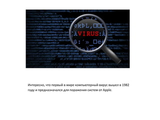 Интересно, что первый в мире компьютерный вирус вышел в 1982
году и предназначался для поражения систем от Apple.
 