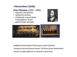 Арифметическая машина Паскаля дала начало развития
электронно-вычислительных машин. Это была совсем примитивная
машина, которая работала на сложение и вычитание.
 
