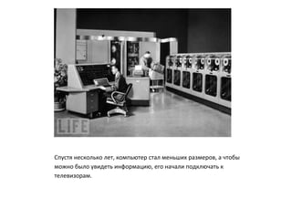 Спустя несколько лет, компьютер стал меньших размеров, а чтобы
можно было увидеть информацию, его начали подключать к
телевизорам.
 